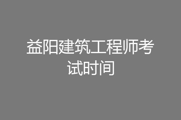 益阳建筑工程师考试时间