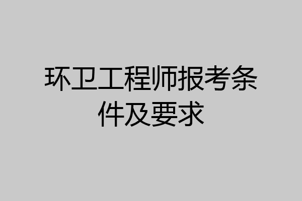 环卫工程师报考条件及要求