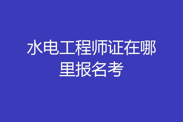 水电工程师证在哪里报名考