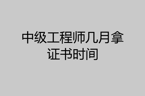 中级工程师几月拿证书时间