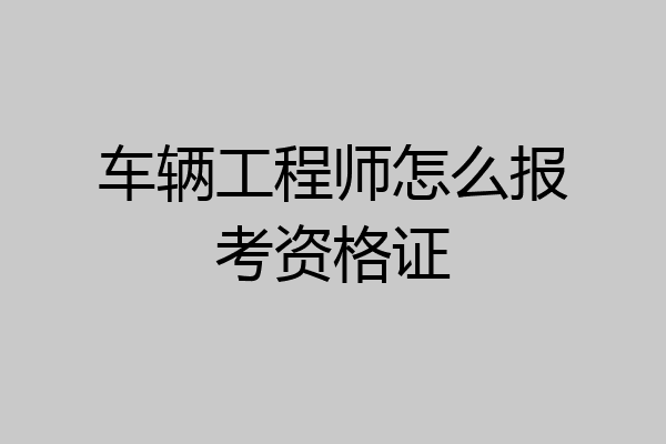 车辆工程师怎么报考资格证