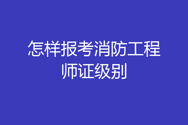 怎样报考消防工程师证级别