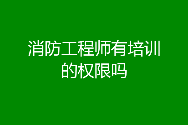 消防工程师有培训的权限吗