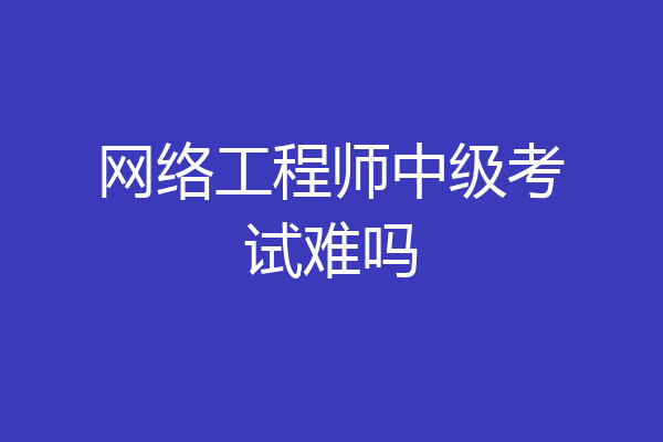 网络工程师中级考试难吗