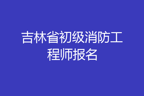 吉林省初级消防工程师报名