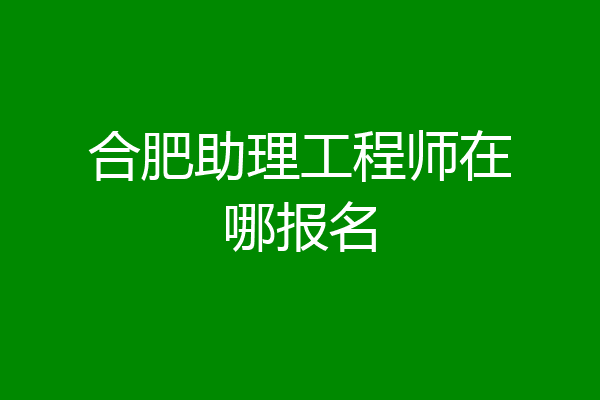 合肥助理工程师在哪报名