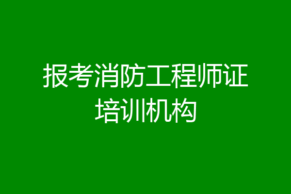 报考消防工程师证培训机构