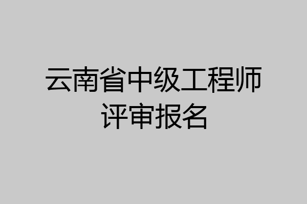 云南省中级工程师评审报名