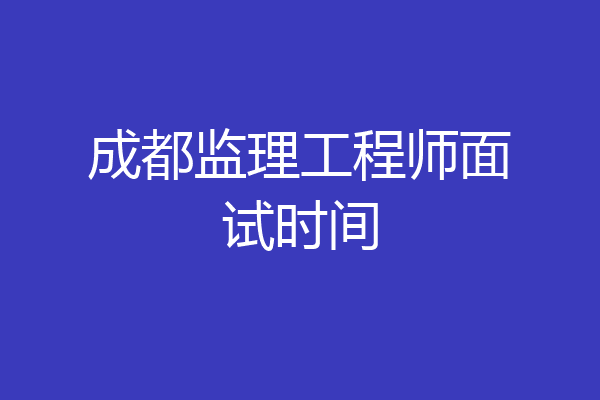 成都监理工程师面试时间