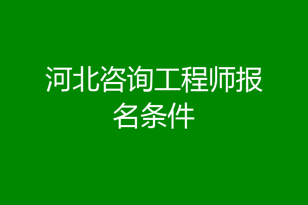 河北咨询工程师报名条件