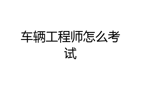 车辆工程师怎么考试