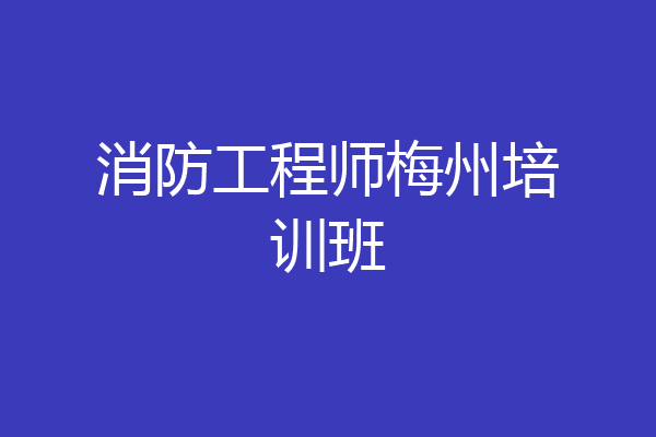 消防工程师梅州培训班