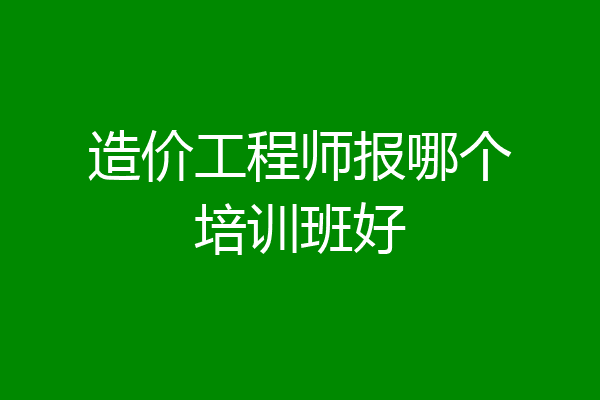 造价工程师报哪个培训班好