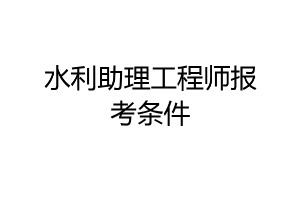 水利助理工程师报考条件