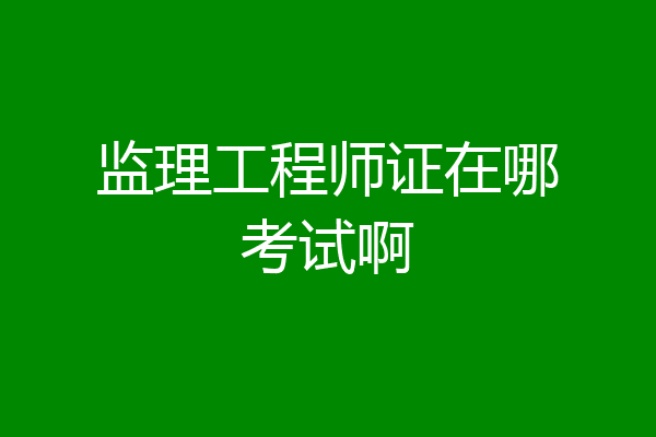 监理工程师证在哪考试啊
