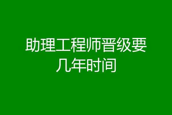 助理工程师晋级要几年时间