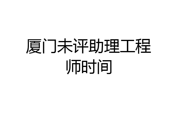 厦门未评助理工程师时间