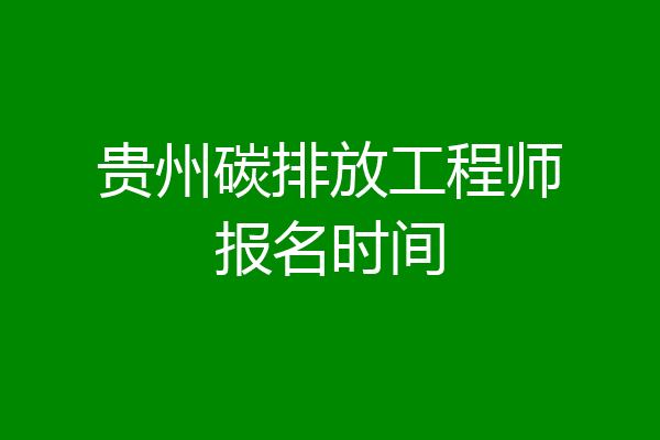贵州碳排放工程师报名时间
