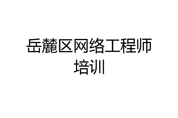岳麓区网络工程师培训