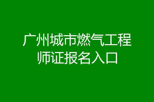 广州城市燃气工程师证报名入口