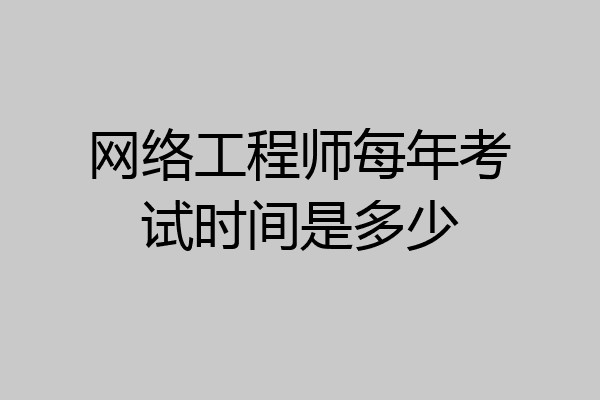 网络工程师每年考试时间是多少