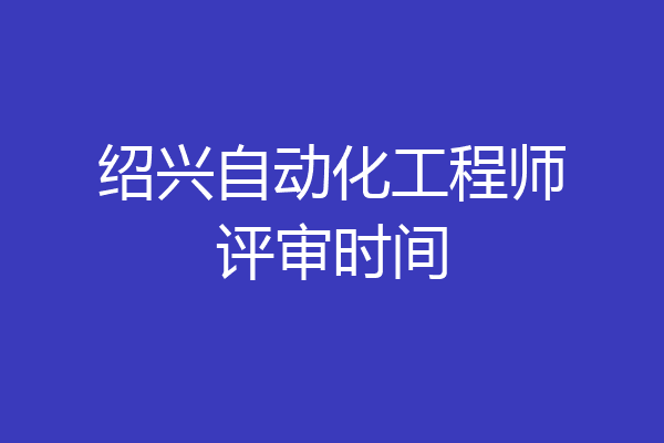 绍兴自动化工程师评审时间