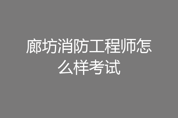 廊坊消防工程师怎么样考试