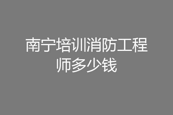南宁培训消防工程师多少钱