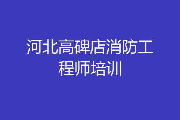 河北高碑店消防工程师培训