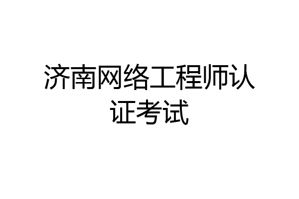济南网络工程师认证考试
