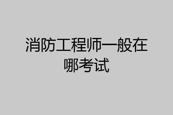 消防工程师一般在哪考试