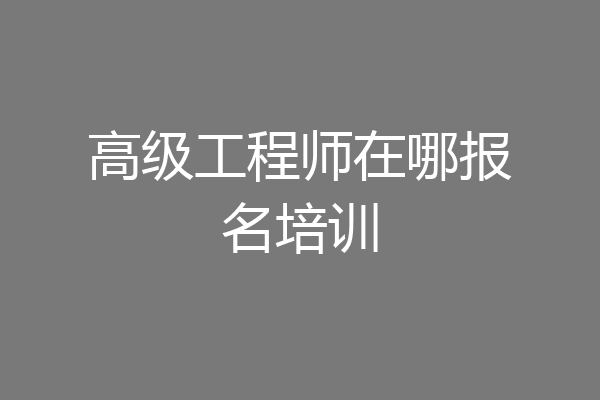 高级工程师在哪报名培训