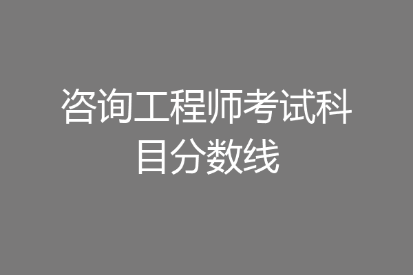 咨询工程师考试科目分数线
