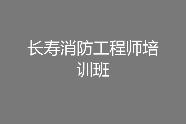 长寿消防工程师培训班