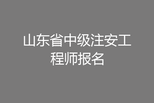 山东省中级注安工程师报名