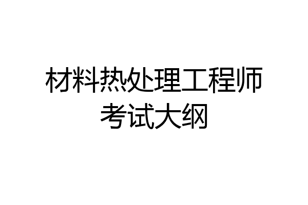 材料热处理工程师考试大纲