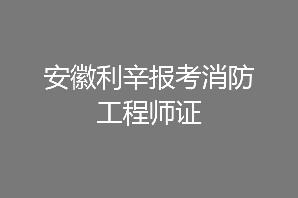 安徽利辛报考消防工程师证