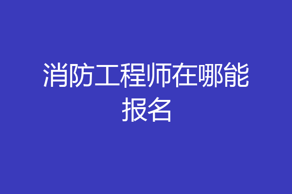 消防工程师在哪能报名