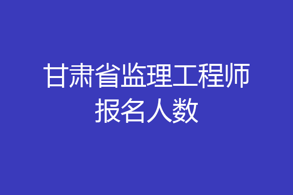 甘肃省监理工程师报名人数