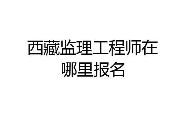 西藏监理工程师在哪里报名