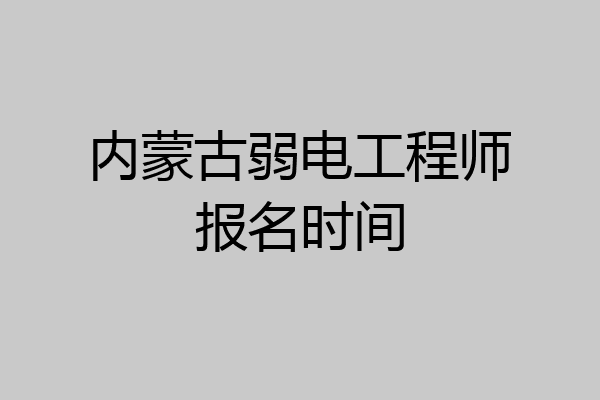 内蒙古弱电工程师报名时间