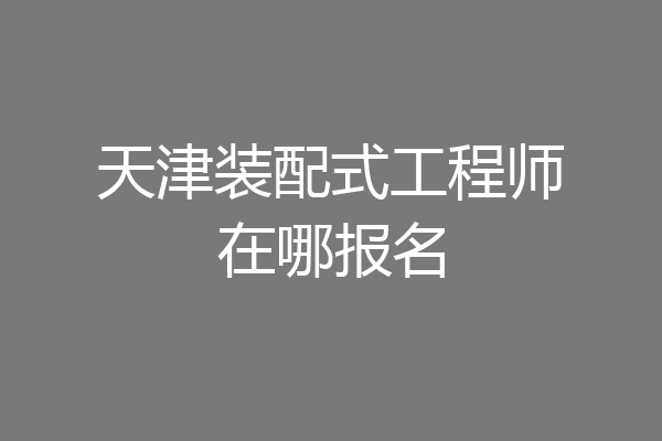 天津装配式工程师在哪报名