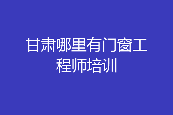 甘肃哪里有门窗工程师培训