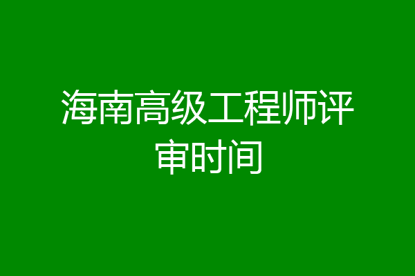 海南高级工程师评审时间