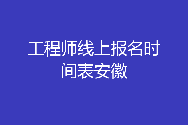 工程师线上报名时间表安徽
