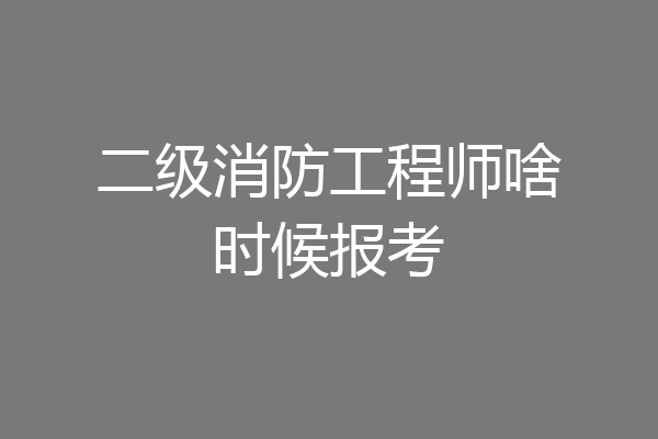 二级消防工程师啥时候报考