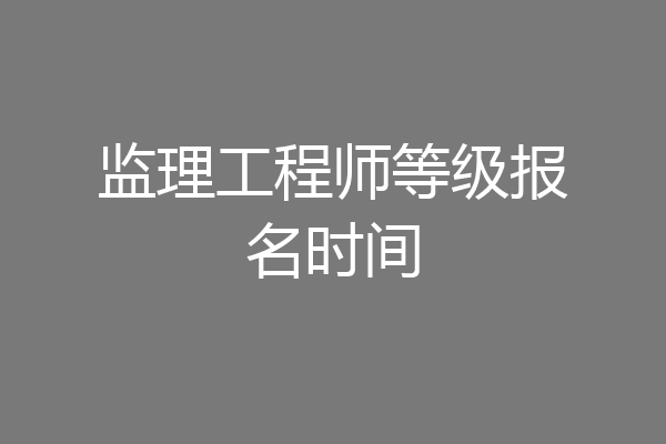 监理工程师等级报名时间