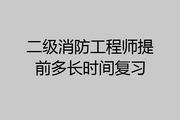 二级消防工程师提前多长时间复习