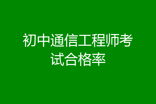 初中通信工程师考试合格率