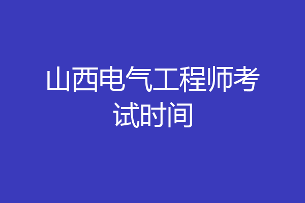 山西电气工程师考试时间